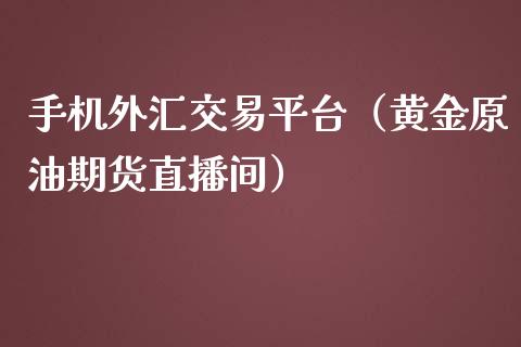 手机外汇交易平台（黄金原油期货直播间）