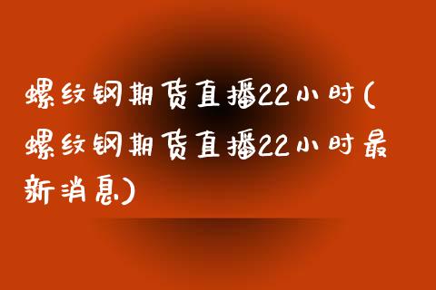 螺纹钢期货直播22小时(螺纹钢期货直播22小时最新消息)