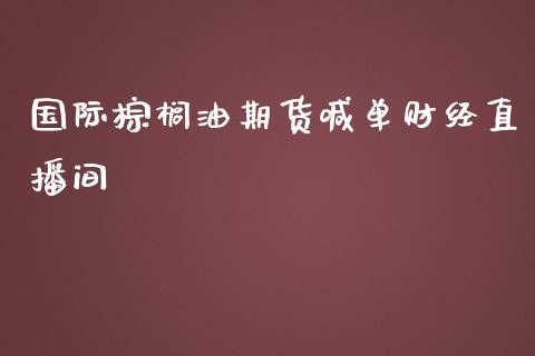 国际棕榈油期货喊单财经直播间