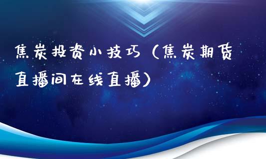 焦炭投资小技巧（焦炭期货直播间在线直播）