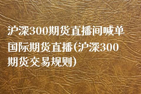 沪深300期货直播间喊单国际期货直播(沪深300期货交易规则)