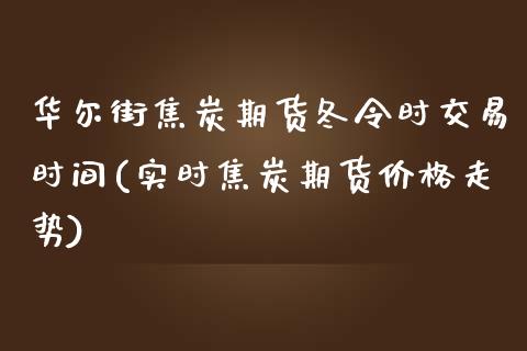 华尔街焦炭期货冬令时交易时间(实时焦炭期货价格走势)