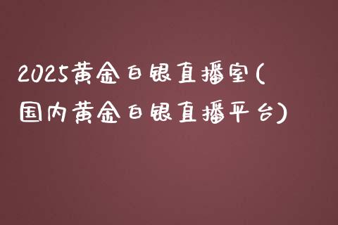 2025黄金白银直播室(国内黄金白银直播平台)