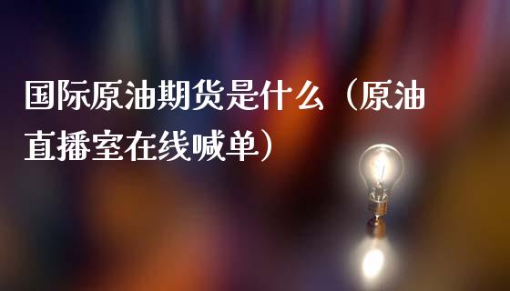 国际原油期货是什么（原油直播室在线喊单）