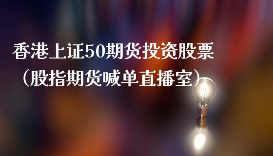 香港上证50期货投资股票（股指期货喊单直播室）