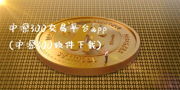 沪深300交易平台app(沪深300软件下载)