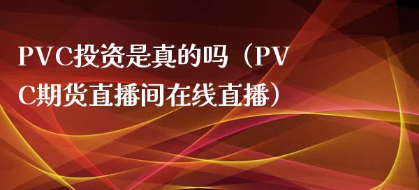 PVC投资是真的吗（PVC期货直播间在线直播）