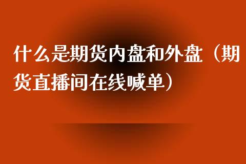 什么是期货内盘和外盘（期货直播间在线喊单）