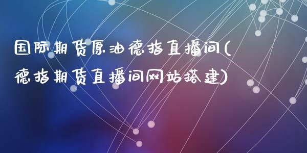 国际期货原油德指直播间(德指期货直播间网站搭建)