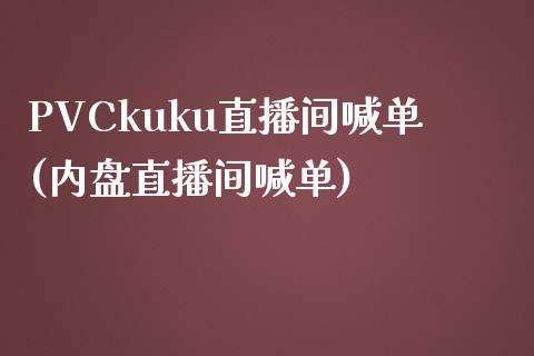 PVCkuku直播间喊单(内盘直播间喊单)