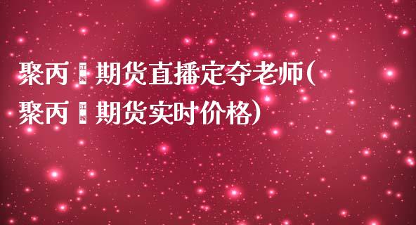 聚丙烯期货直播定夺老师(聚丙烯期货实时价格)