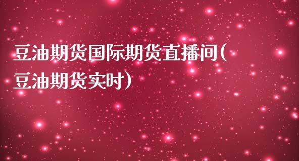 豆油期货国际期货直播间(豆油期货实时)