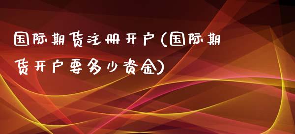 国际期货注册开户(国际期货开户要多少资金)