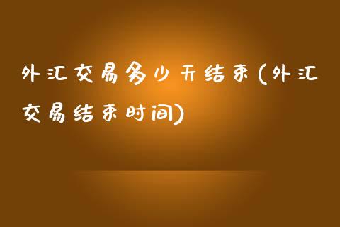 外汇交易多少天结束(外汇交易结束时间)