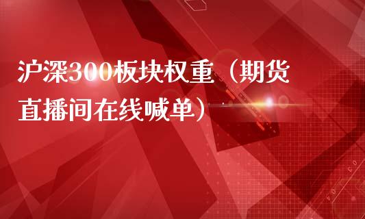 沪深300板块权重（期货直播间在线喊单）