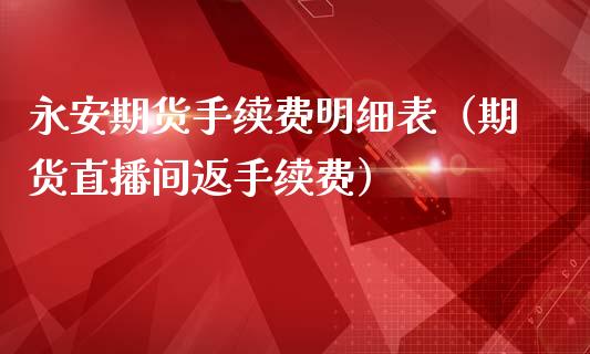 永安期货手续费明细表（期货直播间返手续费）