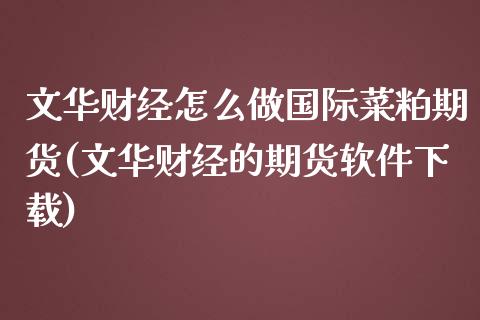 文华财经怎么做国际菜粕期货(文华财经的期货软件下载)