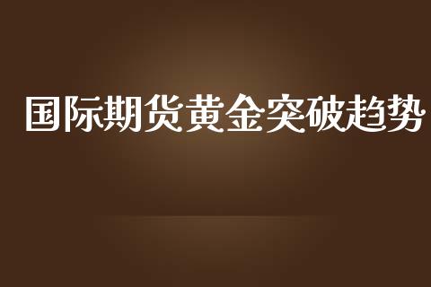 国际期货黄金突破趋势