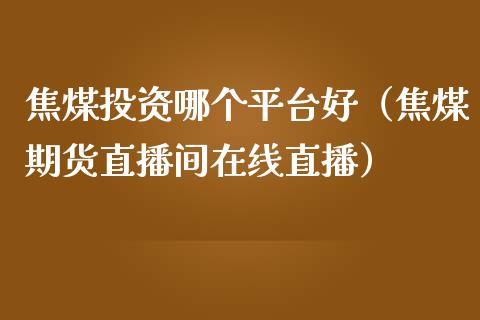 焦煤投资哪个平台好（焦煤期货直播间在线直播）