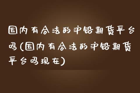 国内有合法的沪铅期货平台吗(国内有合法的沪铅期货平台吗现在)