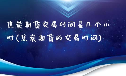 焦炭期货交易时间是几个小时(焦炭期货的交易时间)