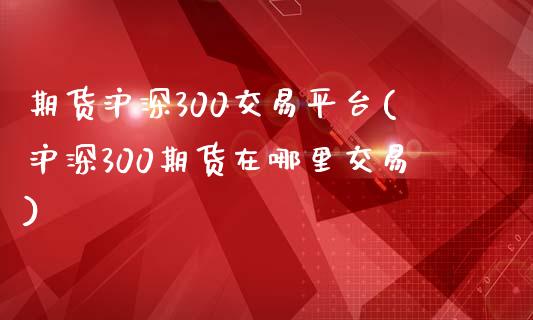 期货沪深300交易平台(沪深300期货在哪里交易)