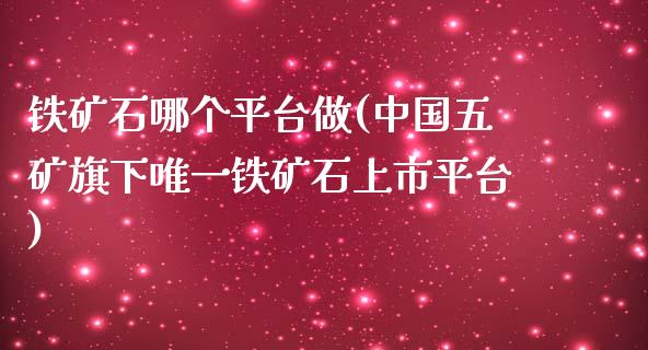 铁矿石哪个平台做(中国五矿旗下唯一铁矿石上市平台)