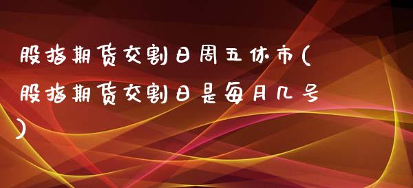 股指期货交割日周五休市(股指期货交割日是每月几号)