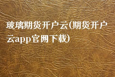 玻璃期货开户云(期货开户云app官网下载)