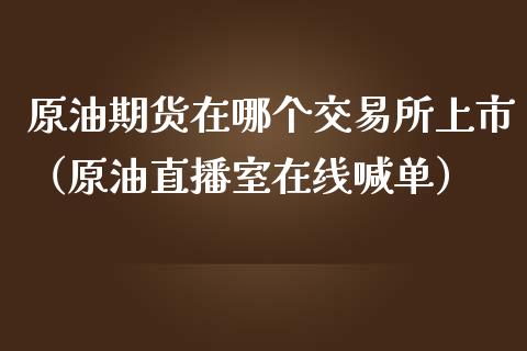 原油期货在哪个交易所上市（原油直播室在线喊单）