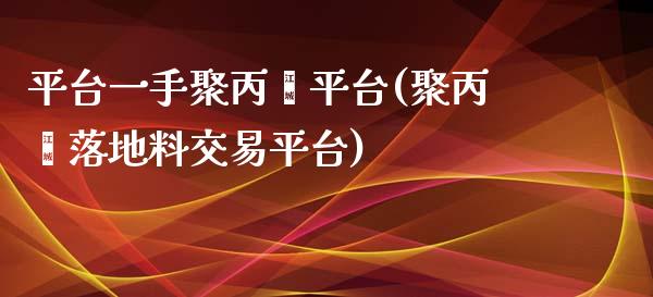 平台一手聚丙烯平台(聚丙烯落地料交易平台)