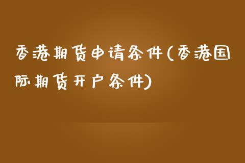 香港期货申请条件(香港国际期货开户条件)