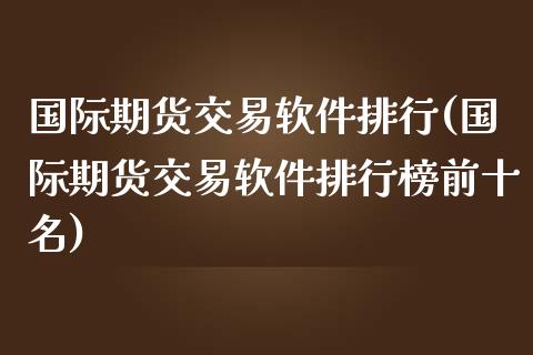 国际期货交易软件排行(国际期货交易软件排行榜前十名)