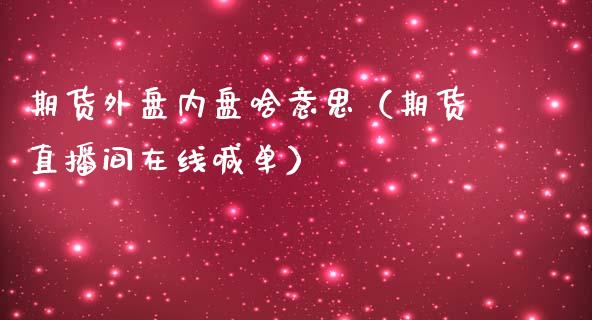 期货外盘内盘啥意思（期货直播间在线喊单）