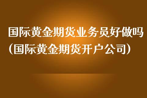 国际黄金期货业务员好做吗(国际黄金期货开户公司)