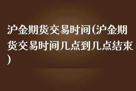 沪金期货交易时间(沪金期货交易时间几点到几点结束)