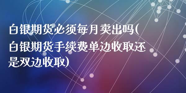 白银期货必须每月卖出吗(白银期货手续费单边收取还是双边收取)