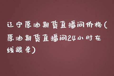 辽宁原油期货直播间价格(原油期货直播间24小时在线跟单)