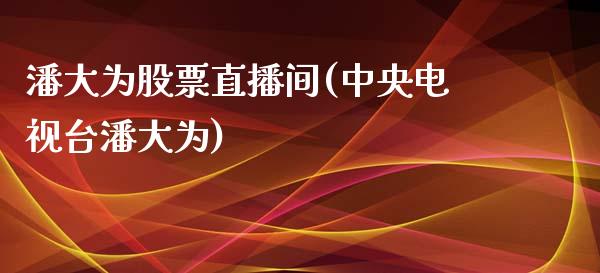 潘大为股票直播间(中央电视台潘大为)