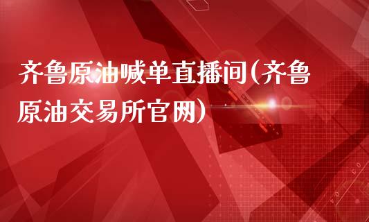 齐鲁原油喊单直播间(齐鲁原油交易所官网)