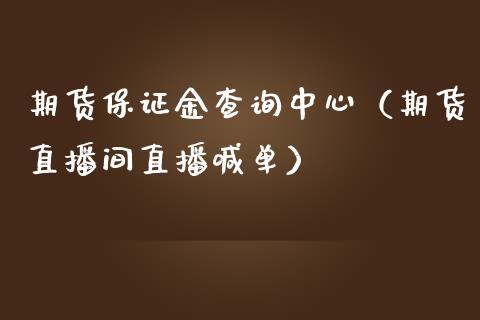 期货保证金查询中心（期货直播间直播喊单）