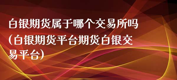 白银期货属于哪个交易所吗(白银期货平台期货白银交易平台)