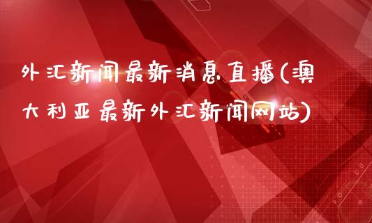 外汇新闻最新消息直播(澳大利亚最新外汇新闻网站)