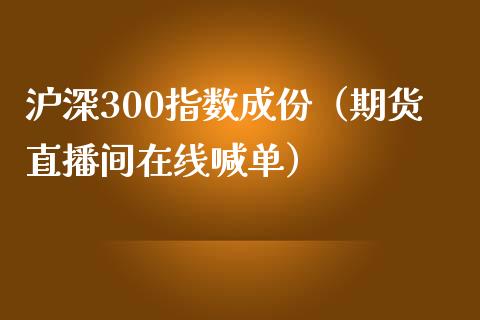 沪深300指数成份（期货直播间在线喊单）