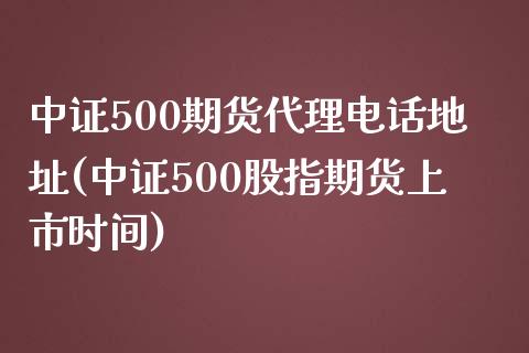 中证500期货代理电话地址(中证500股指期货上市时间)