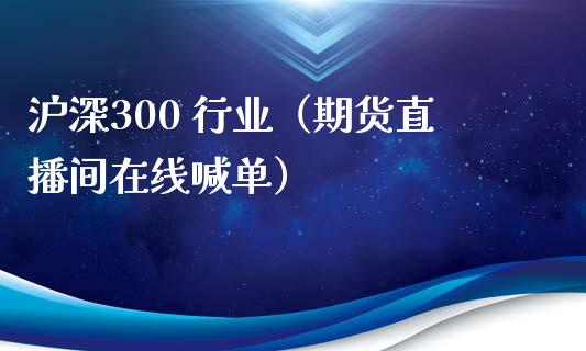 沪深300 行业（期货直播间在线喊单）