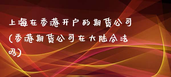 上海在香港开户的期货公司(香港期货公司在大陆合法吗)