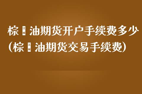 棕榈油期货开户手续费多少(棕榈油期货交易手续费)