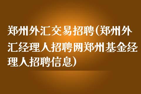 郑州外汇交易招聘(郑州外汇经理人招聘网郑州基金经理人招聘信息)