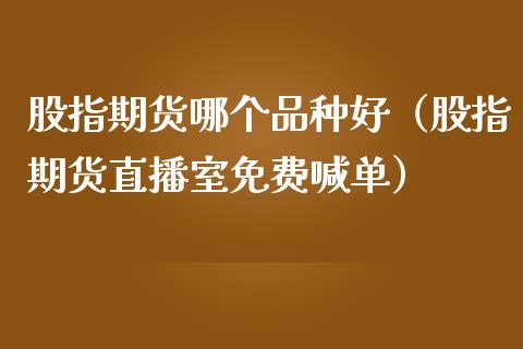 股指期货哪个品种好（股指期货直播室免费喊单）